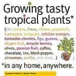 Growing Tasty Tropical Plants in Any Home, Anywhere: (like lemons, limes, citrons, grapefruit, kumquats, sunquats, tahitian oranges, barbados cherries, … black pepper, cinnamon, vanilla, and more)